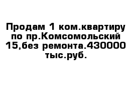 Продам 1-ком.квартиру по пр.Комсомольский 15,без ремонта.430000 тыс.руб.